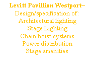Text Box: Levitt Pavillion Westport– Design/specification of:Architectural lightingStage Lighting Chain hoist systemsPower distributionStage amenities